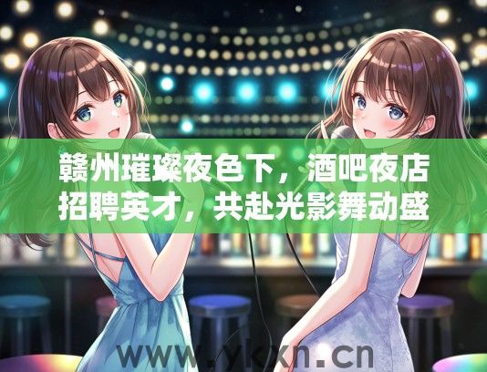 赣州璀璨夜色下，酒吧夜店招聘英才，共赴光影舞动盛宴