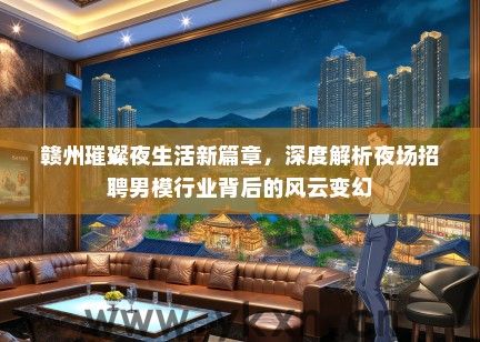 赣州璀璨夜生活新篇章，深度解析夜场招聘男模行业背后的风云变幻