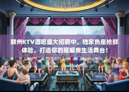 赣州KTV酒吧盛大招聘中，独家热座抢鲜体验，打造你的璀璨夜生活舞台！