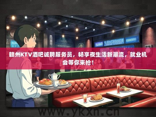 赣州KTV酒吧诚聘服务员，畅享夜生活新潮流，就业机会等你来抢！