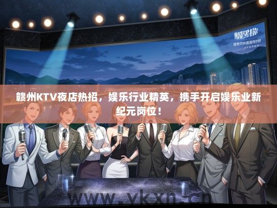 赣州KTV夜店热招，娱乐行业精英，携手开启娱乐业新纪元岗位！