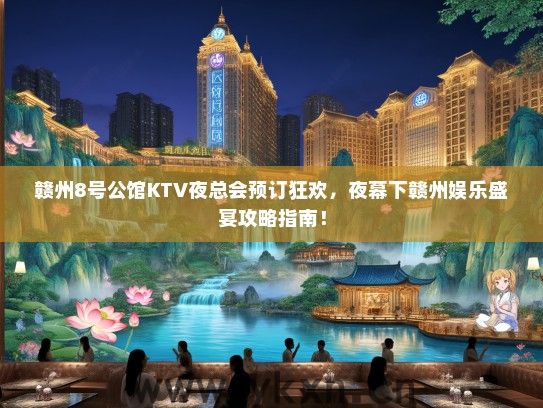 赣州8号公馆KTV夜总会预订狂欢，夜幕下赣州娱乐盛宴攻略指南！