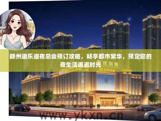赣州迪乐迪夜总会预订攻略，畅享都市繁华，预定您的夜生活邂逅时光