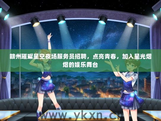 赣州璀璨星空夜场服务员招聘，点亮青春，加入星光熠熠的娱乐舞台