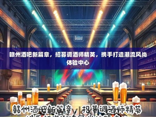 赣州酒吧新篇章，招募调酒师精英，携手打造潮流风尚体验中心