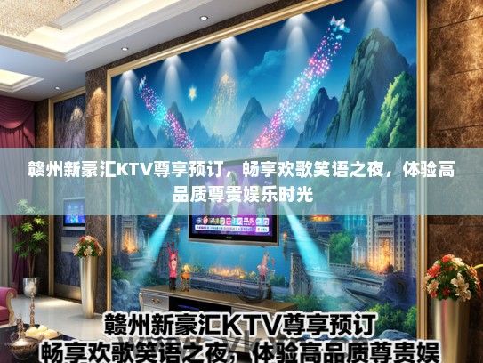 赣州新豪汇KTV尊享预订，畅享欢歌笑语之夜，体验高品质尊贵娱乐时光