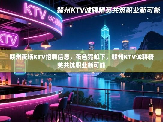 赣州夜场KTV招聘信息,夜色霓虹下,赣州KTV诚聘精英共筑职业新可能 赣州夜场KTV招聘信息,夜色霓虹下,赣州KTV诚聘精英共筑职业新可能